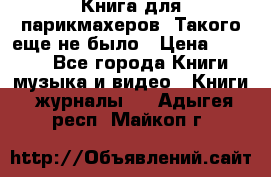 Книга для парикмахеров! Такого еще не было › Цена ­ 1 500 - Все города Книги, музыка и видео » Книги, журналы   . Адыгея респ.,Майкоп г.